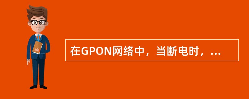 在GPON网络中，当断电时，ODN不能工作。