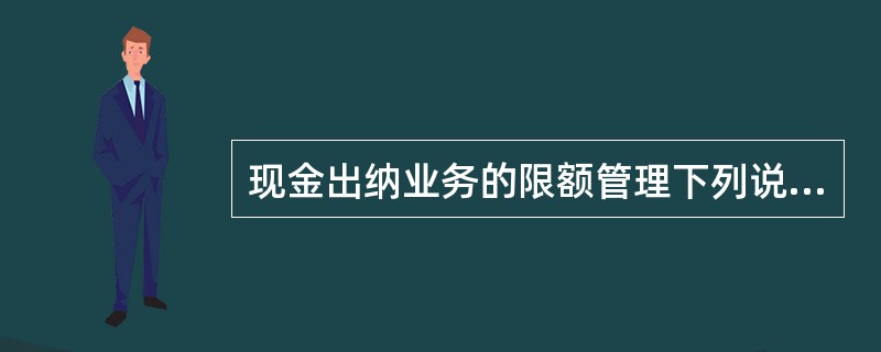 现金出纳业务的限额管理下列说法不正确的是（）。