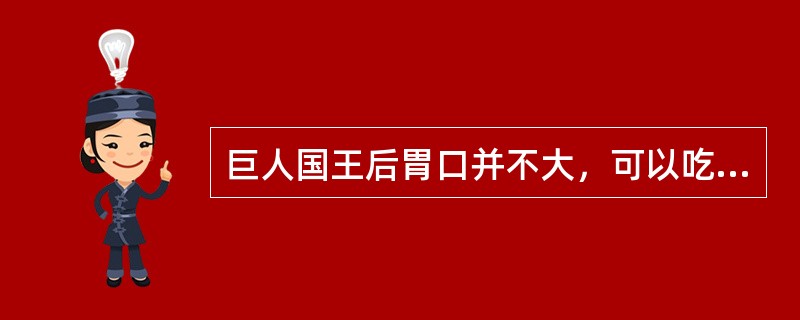 巨人国王后胃口并不大，可以吃下相当于十二个英国农民一顿饭的饭量，一口能喝一桶饮料