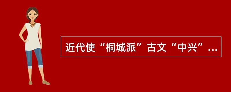 近代使“桐城派”古文“中兴”的重要人物，首先是（），他的古文具有“清淡简朴”的特