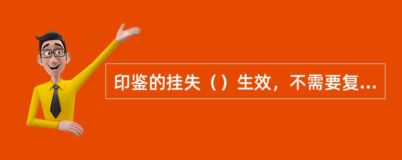 印鉴的挂失（）生效，不需要复核，应注明挂失申请人姓名和挂失原因。