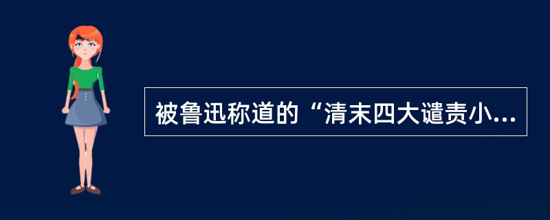 被鲁迅称道的“清末四大谴责小说”包括（）