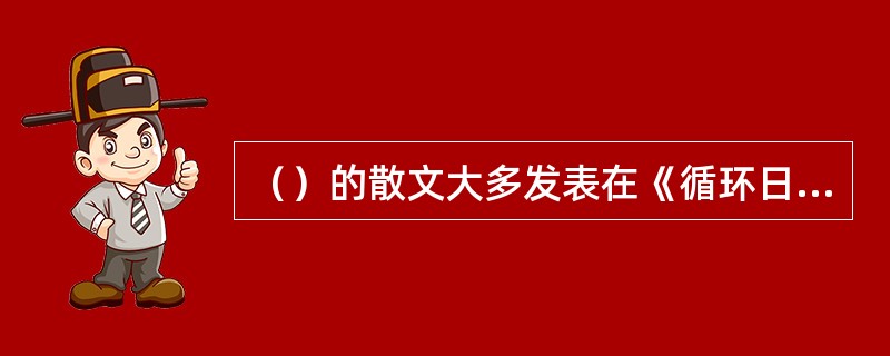 （）的散文大多发表在《循环日报》上，后来辑入《盛世危言》。