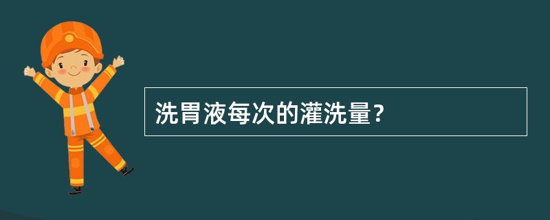 洗胃液每次的灌洗量？