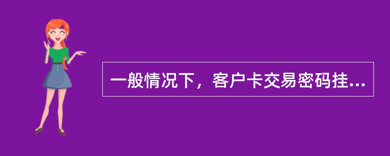 一般情况下，客户卡交易密码挂失重置，新密码（）天后生效。