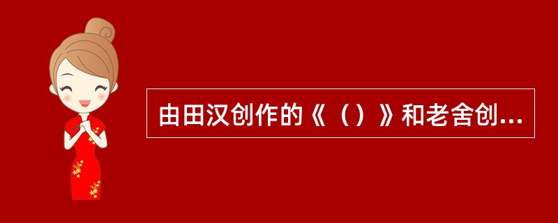 由田汉创作的《（）》和老舍创作的《茶馆》成为新中国成立之后话剧创作中的两大颠峰之