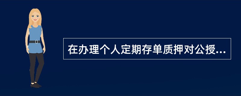在办理个人定期存单质押对公授信业务时，柜面会计人员应审核验证（）相关资料，无误后