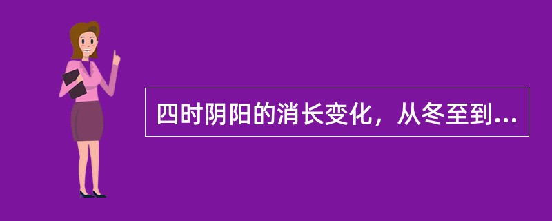 四时阴阳的消长变化，从冬至到立春为（）