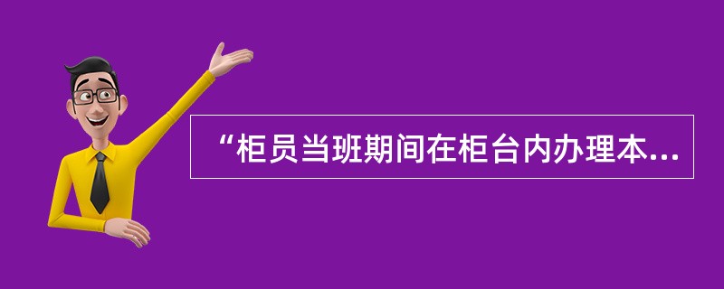 “柜员当班期间在柜台内办理本人的私人业务，授权柜员为本人的私人业务进行授权”为（