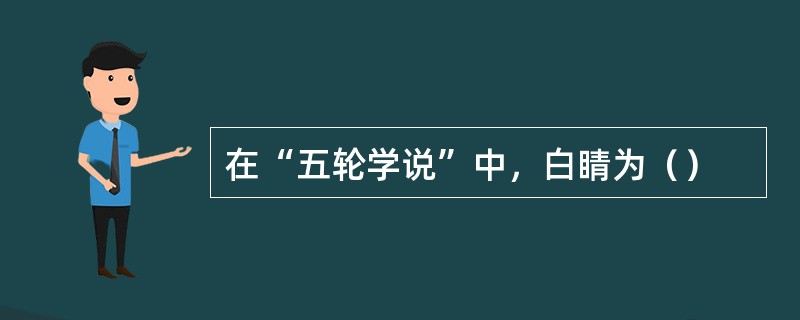 在“五轮学说”中，白睛为（）