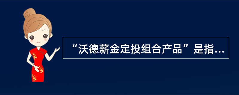 “沃德薪金定投组合产品”是指我行根据客户设定的“每月定投金额”和“每月扣款起始日