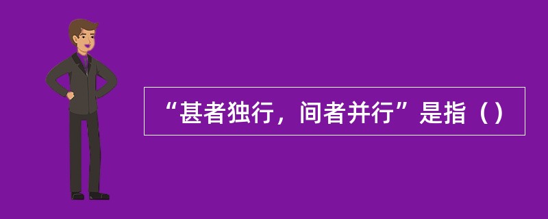 “甚者独行，间者并行”是指（）