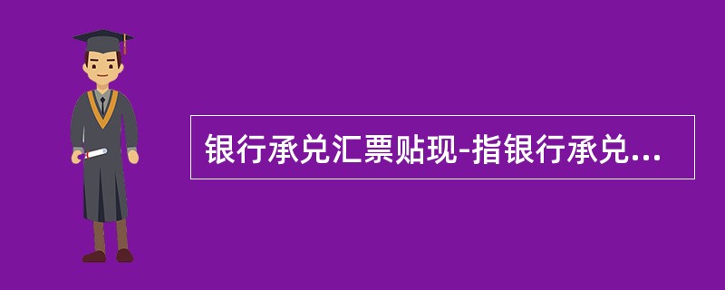 银行承兑汇票贴现-指银行承兑汇票的（）在汇票到期日前，为了取得资金而将票据转让给