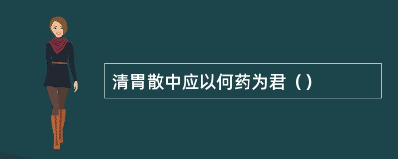 清胃散中应以何药为君（）