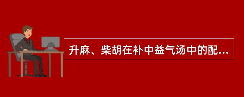 升麻、柴胡在补中益气汤中的配伍意义是（）