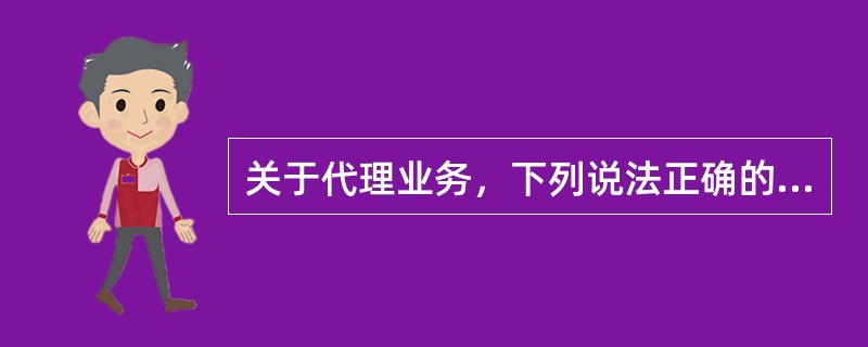 关于代理业务，下列说法正确的是（）。