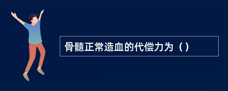 骨髓正常造血的代偿力为（）