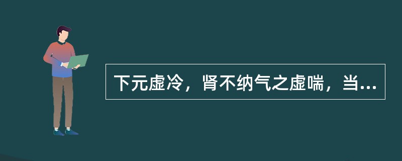 下元虚冷，肾不纳气之虚喘，当选用（）