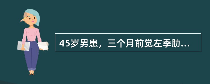 45岁男患，三个月前觉左季肋部疼痛、咳嗽或喷嚏时加重。四天前出现双下肢无力、麻木