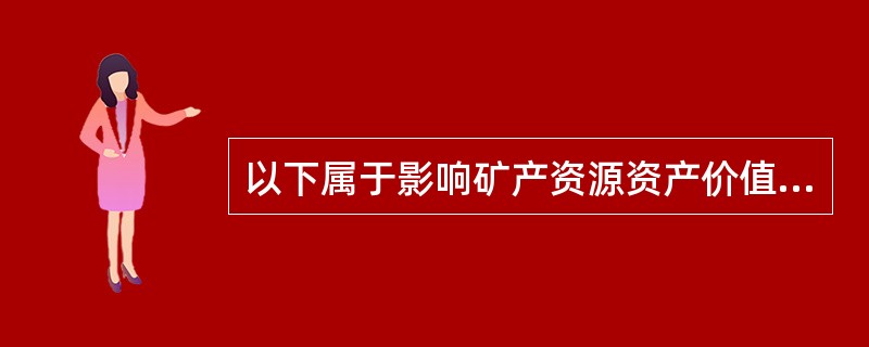 以下属于影响矿产资源资产价值的因素的有()。