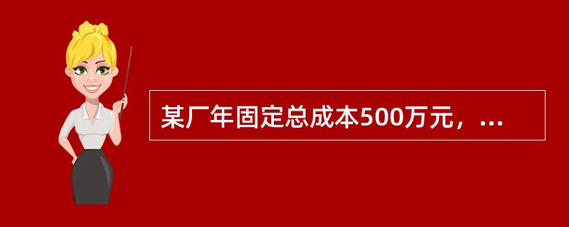 某厂年固定总成本500万元，产品单价2000元，单件产品可变成本1300元，单件
