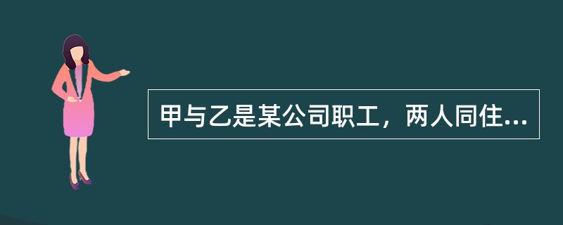 甲与乙是某公司职工，两人同住一个宿舍。因工作需要，公司派遣甲去公司设在北京的办事