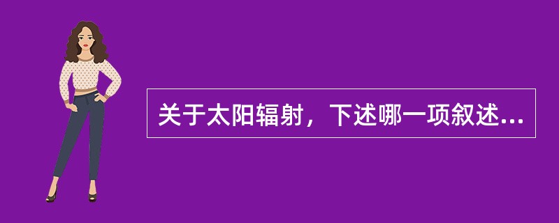 关于太阳辐射，下述哪一项叙述不正确？