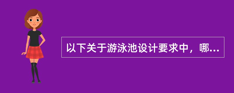 以下关于游泳池设计要求中，哪条是错误的？