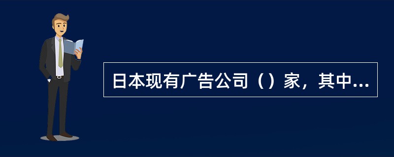 日本现有广告公司（）家，其中排名第一的（）广告公司同时也是世界排名第一的广告公司