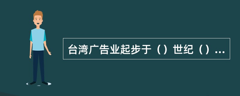台湾广告业起步于（）世纪（）年代。以后积极追随广告业国际化的潮流，树立（）的新的