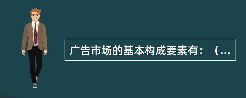 广告市场的基本构成要素有：（）及其广告费用、（）及其广告代理劳务、（）、（）与（