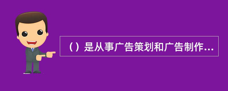 （）是从事广告策划和广告制作的专业广告组织，在现代广告市场中处于中心地位，它是联