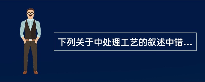 下列关于中处理工艺的叙述中错误的是（）.