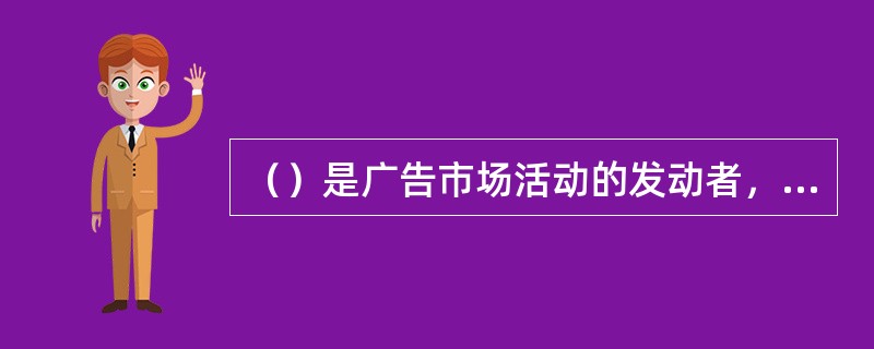 （）是广告市场活动的发动者，在广告市场活动中，居于主导地位。