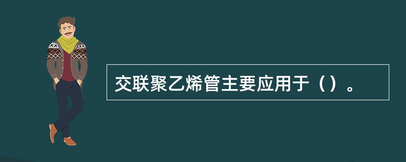 交联聚乙烯管主要应用于（）。