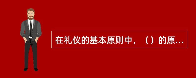 在礼仪的基本原则中，（）的原则是礼仪的核心。