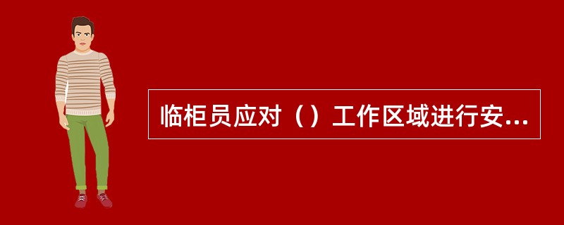 临柜员应对（）工作区域进行安全检查，做好班前和接钞准备等工作。