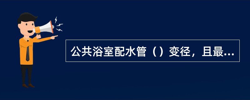 公共浴室配水管（）变径，且最小管径不得小于（）mm。