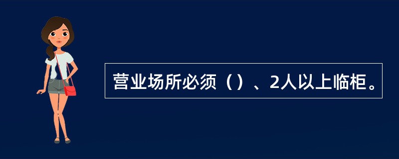 营业场所必须（）、2人以上临柜。
