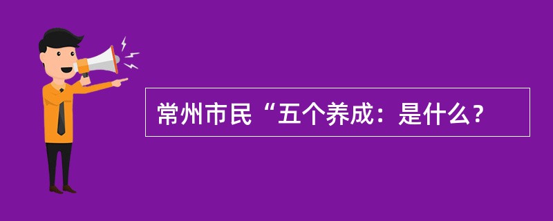 常州市民“五个养成：是什么？