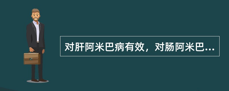 对肝阿米巴病有效，对肠阿米巴病无效（）