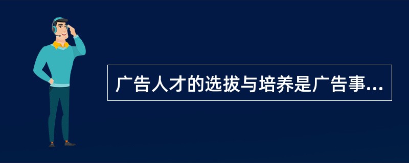广告人才的选拔与培养是广告事业发展的基础之一，使广告公司成败的关键。