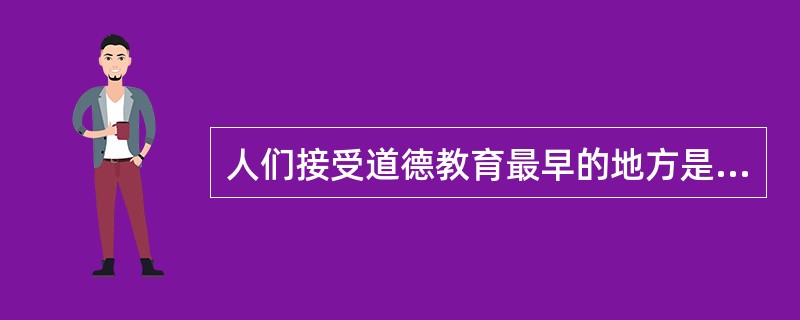 人们接受道德教育最早的地方是（）