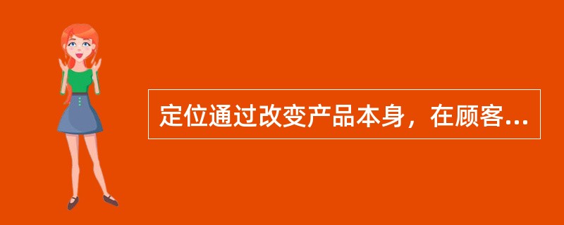 定位通过改变产品本身，在顾客心目中占领一个有利的地位。