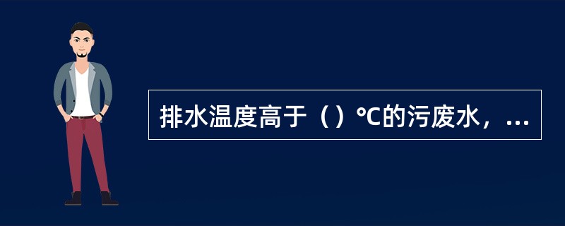排水温度高于（）℃的污废水，在排入城镇排水管网之前，应设置降温池进行处理。