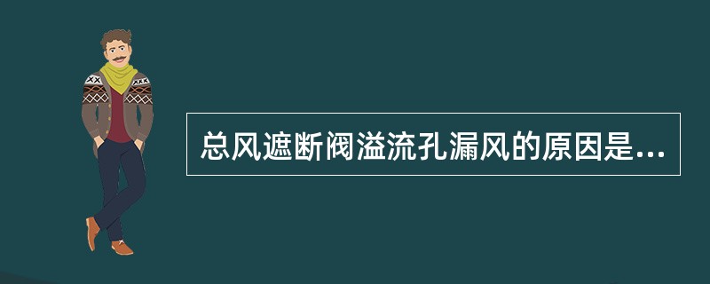 总风遮断阀溢流孔漏风的原因是（）。