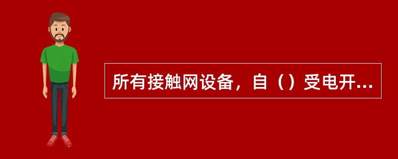 所有接触网设备，自（）受电开始，在未办理停电接地手续之前，均按有电对待。