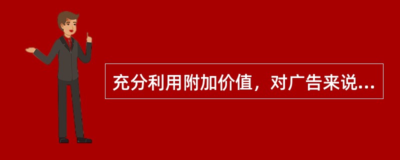 充分利用附加价值，对广告来说总是有利而无弊的。