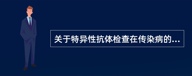 关于特异性抗体检查在传染病的诊断中的意义，下列哪项是不正确的？（）