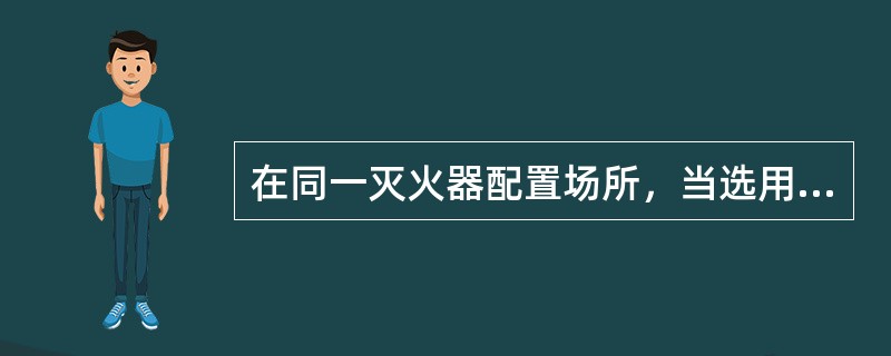 在同一灭火器配置场所，当选用两种或两种以上类型灭火器时，应采用灭火剂相容的灭火器